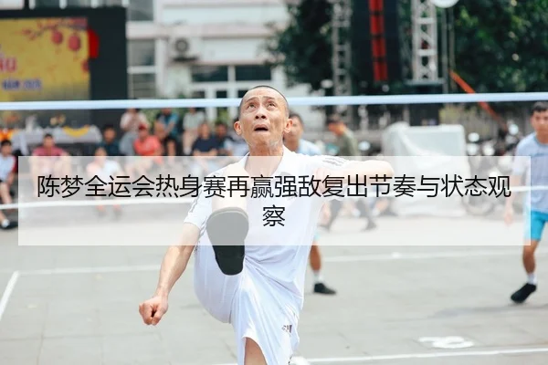 陈梦全运会热身赛再赢强敌复出节奏与状态观察