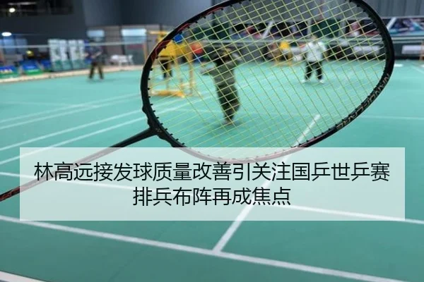 林高远接发球质量改善引关注国乒世乒赛排兵布阵再成焦点